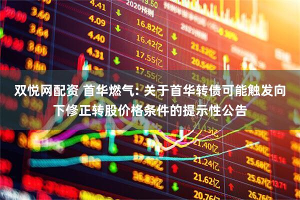 双悦网配资 首华燃气: 关于首华转债可能触发向下修正转股价格条件的提示性公告
