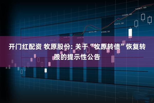 开门红配资 牧原股份: 关于“牧原转债”恢复转股的提示性公告