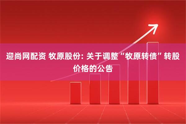 迎尚网配资 牧原股份: 关于调整“牧原转债”转股价格的公告