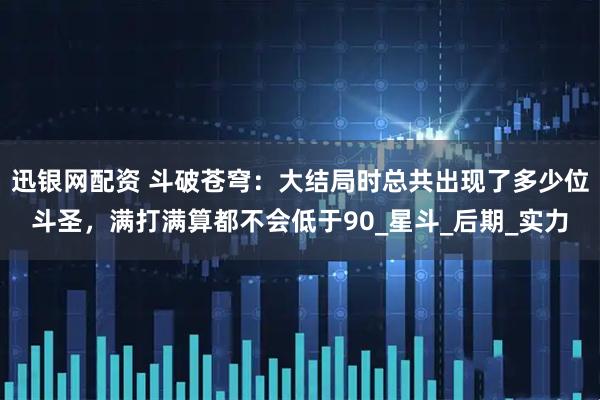 迅银网配资 斗破苍穹：大结局时总共出现了多少位斗圣，满打满算都不会低于90_星斗_后期_实力