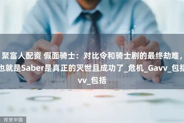 聚富人配资 假面骑士：对比令和骑士剧的最终劫难，也就是Saber是真正的灭世且成功了_危机_Gavv_包括