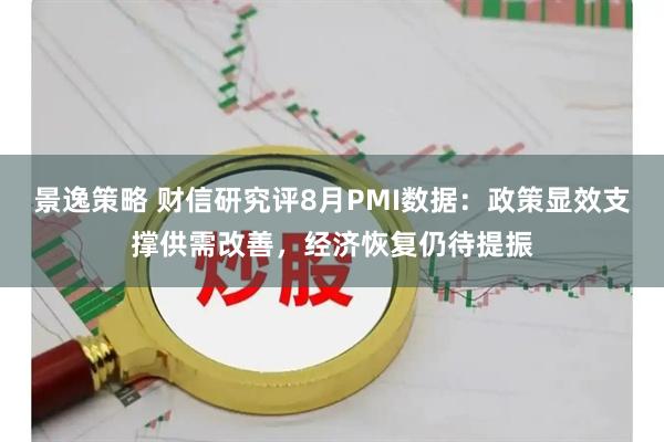 景逸策略 财信研究评8月PMI数据：政策显效支撑供需改善，经济恢复仍待提振