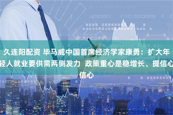 久连阳配资 毕马威中国首席经济学家康勇：扩大年轻人就业要供需两侧发力  政策重心是稳增长、提信心