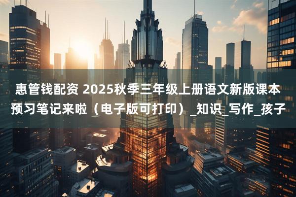 惠管钱配资 2025秋季三年级上册语文新版课本预习笔记来啦（电子版可打印）_知识_写作_孩子