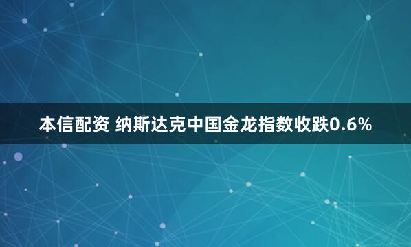 本信配资 纳斯达克中国金龙指数收跌0.6%