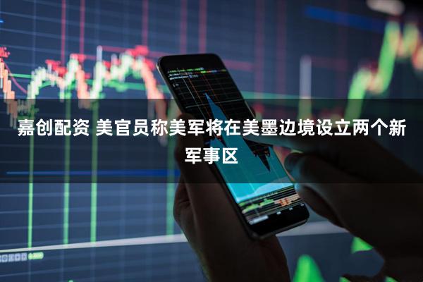 嘉创配资 美官员称美军将在美墨边境设立两个新军事区