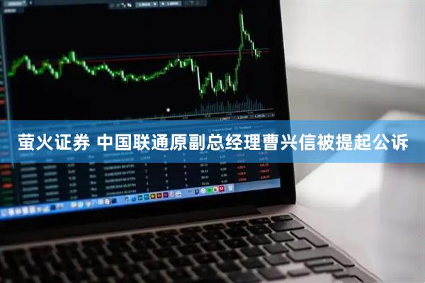 萤火证券 中国联通原副总经理曹兴信被提起公诉