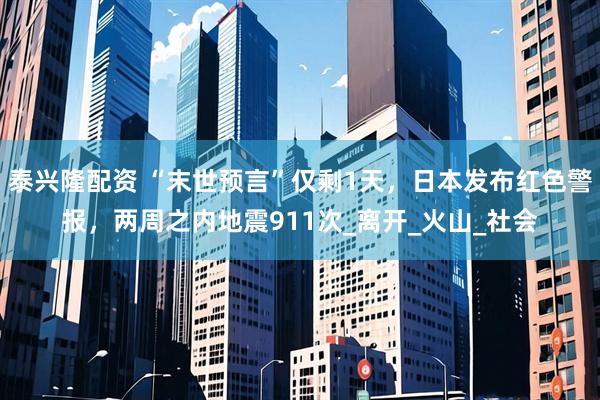 泰兴隆配资 “末世预言”仅剩1天，日本发布红色警报，两周之内地震911次_离开_火山_社会