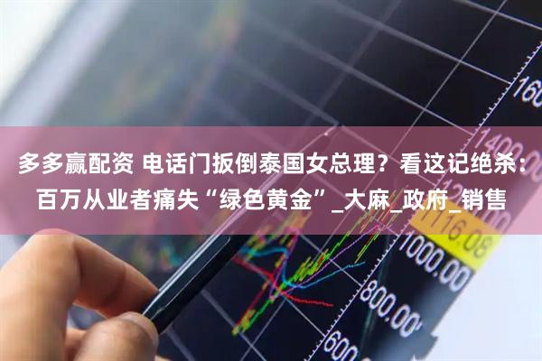 多多赢配资 电话门扳倒泰国女总理？看这记绝杀：百万从业者痛失“绿色黄金”_大麻_政府_销售