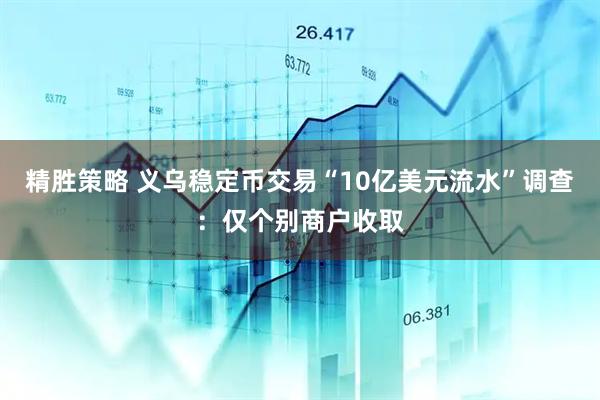 精胜策略 义乌稳定币交易“10亿美元流水”调查：仅个别商户收取