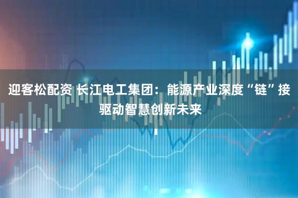 迎客松配资 长江电工集团：能源产业深度“链”接 驱动智慧创新未来