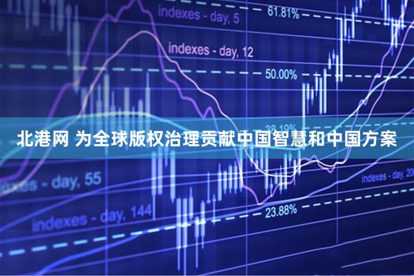 北港网 为全球版权治理贡献中国智慧和中国方案