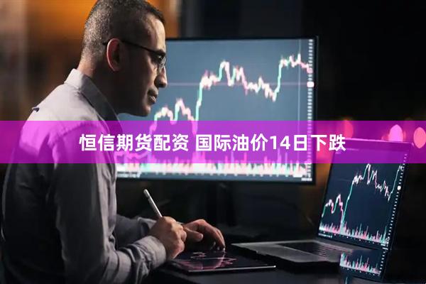 恒信期货配资 国际油价14日下跌