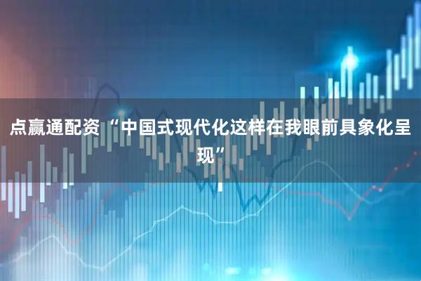 点赢通配资 “中国式现代化这样在我眼前具象化呈现”