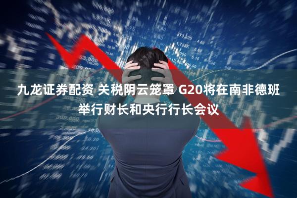 九龙证券配资 关税阴云笼罩 G20将在南非德班举行财长和央行行长会议