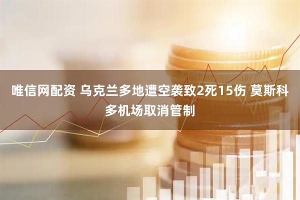 唯信网配资 乌克兰多地遭空袭致2死15伤 莫斯科多机场取消管制
