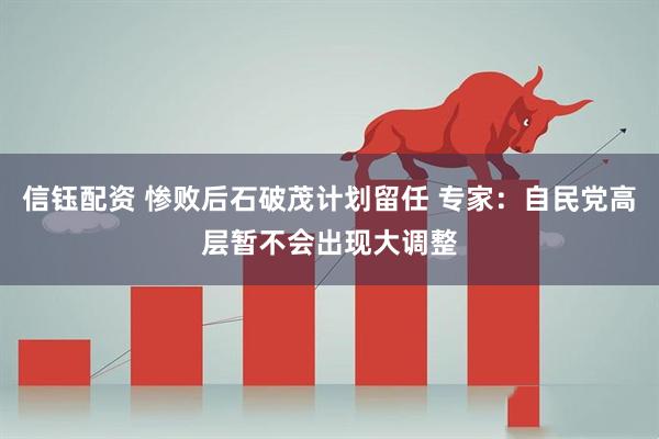 信钰配资 惨败后石破茂计划留任 专家：自民党高层暂不会出现大调整