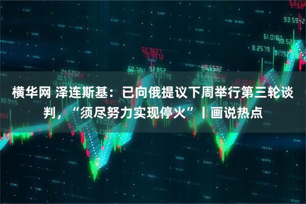 横华网 泽连斯基：已向俄提议下周举行第三轮谈判，“须尽努力实现停火”丨画说热点