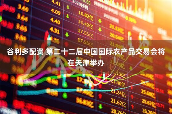 谷利多配资 第二十二届中国国际农产品交易会将在天津举办