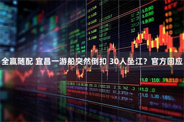 全赢随配 宜昌一游船突然倒扣 30人坠江？官方回应