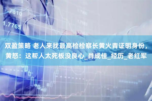 双盈策略 老人来找最高检检察长黄火青证明身份，黄怒：这帮人太死板没良心_肖成佳_经历_老红军