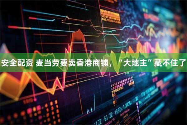 安全配资 麦当劳要卖香港商铺，“大地主”藏不住了