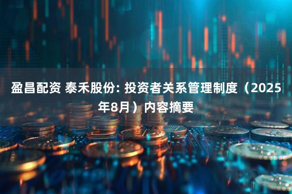 盈昌配资 泰禾股份: 投资者关系管理制度（2025年8月）内容摘要