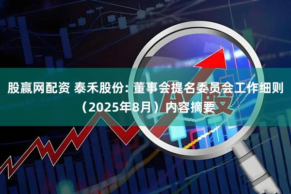 股赢网配资 泰禾股份: 董事会提名委员会工作细则（2025年8月）内容摘要