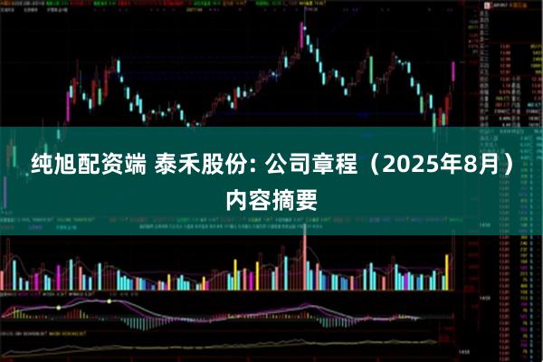 纯旭配资端 泰禾股份: 公司章程（2025年8月）内容摘要