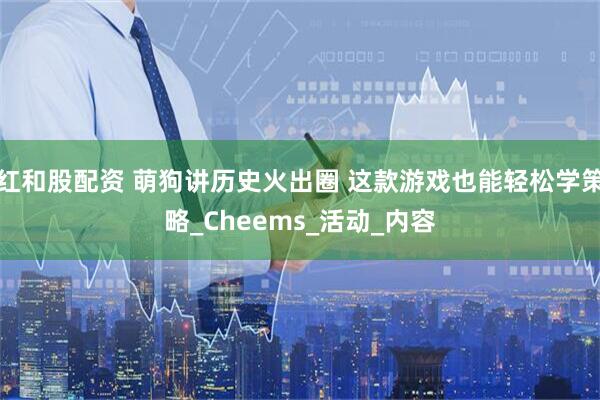 红和股配资 萌狗讲历史火出圈 这款游戏也能轻松学策略_Cheems_活动_内容