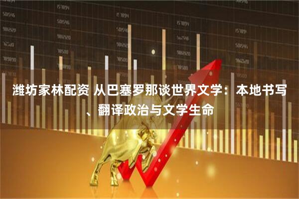 潍坊家林配资 从巴塞罗那谈世界文学：本地书写、翻译政治与文学生命