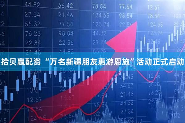 拾贝赢配资 “万名新疆朋友惠游恩施”活动正式启动