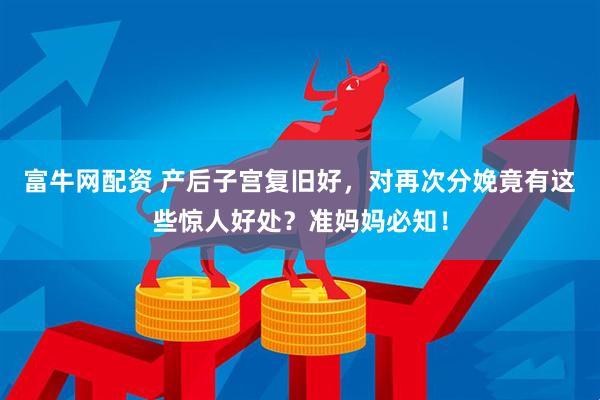 富牛网配资 产后子宫复旧好，对再次分娩竟有这些惊人好处？准妈妈必知！