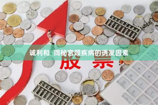 诚利和  揭秘宫颈疾病的诱发因素